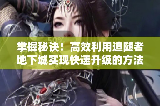 掌握秘诀！高效利用追随者地下城实现快速升级的方法揭秘