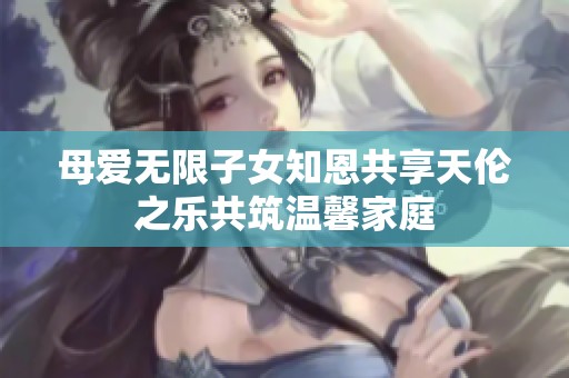 母爱无限子女知恩共享天伦之乐共筑温馨家庭