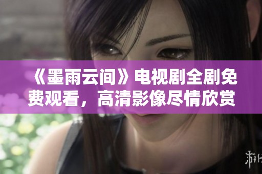 《墨雨云间》电视剧全剧免费观看，高清影像尽情欣赏
