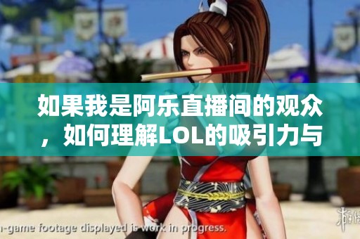 如果我是阿乐直播间的观众，如何理解LOL的吸引力与玩家的热爱