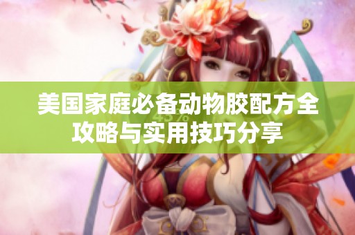 美国家庭必备动物胶配方全攻略与实用技巧分享