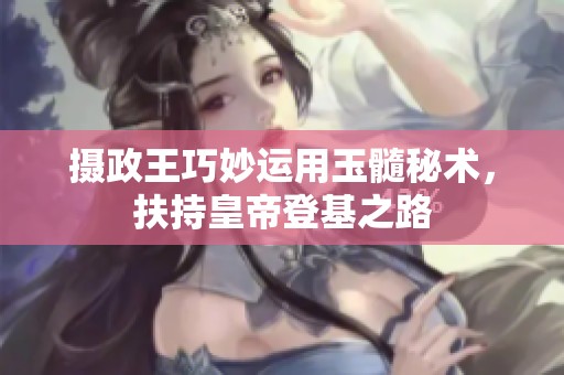 摄政王巧妙运用玉髓秘术，扶持皇帝登基之路