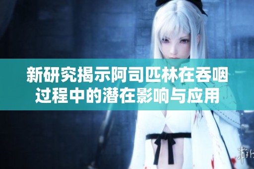 新研究揭示阿司匹林在吞咽过程中的潜在影响与应用