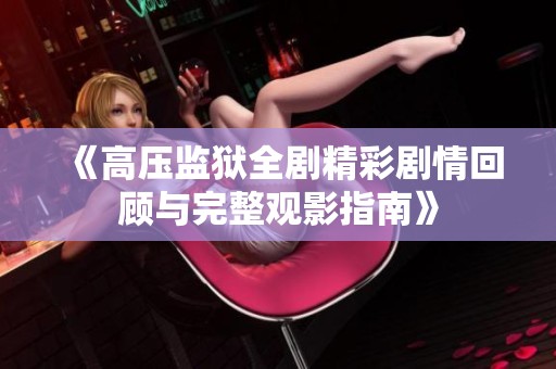 《高压监狱全剧精彩剧情回顾与完整观影指南》