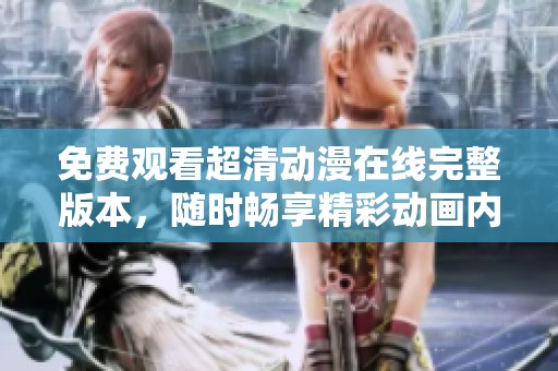 免费观看超清动漫在线完整版本，随时畅享精彩动画内容