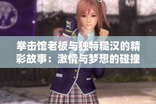 拳击馆老板与独特糙汉的精彩故事：激情与梦想的碰撞