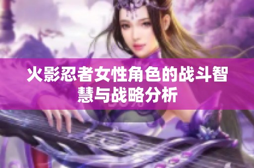 火影忍者女性角色的战斗智慧与战略分析