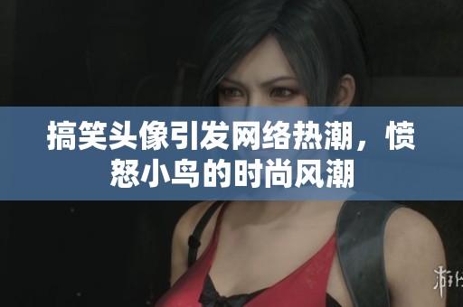 搞笑头像引发网络热潮，愤怒小鸟的时尚风潮