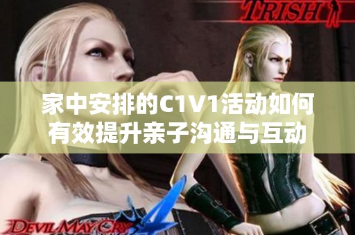 家中安排的C1V1活动如何有效提升亲子沟通与互动