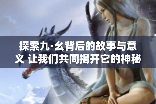 探索九·幺背后的故事与意义 让我们共同揭开它的神秘面纱