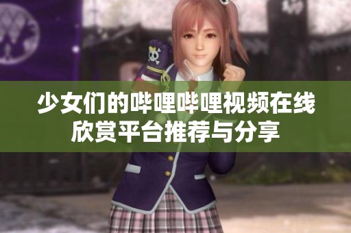 少女们的哔哩哔哩视频在线欣赏平台推荐与分享