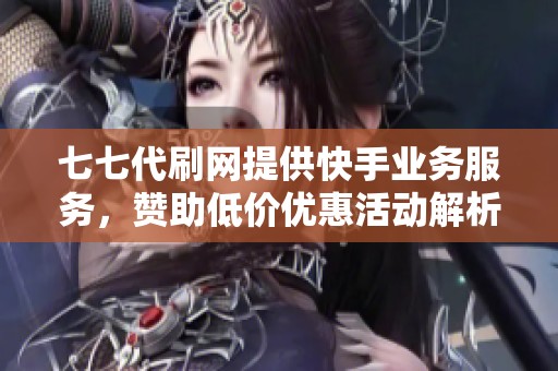 七七代刷网提供快手业务服务，赞助低价优惠活动解析