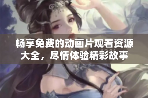 畅享免费的动画片观看资源大全，尽情体验精彩故事