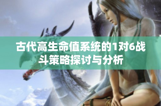 古代高生命值系统的1对6战斗策略探讨与分析