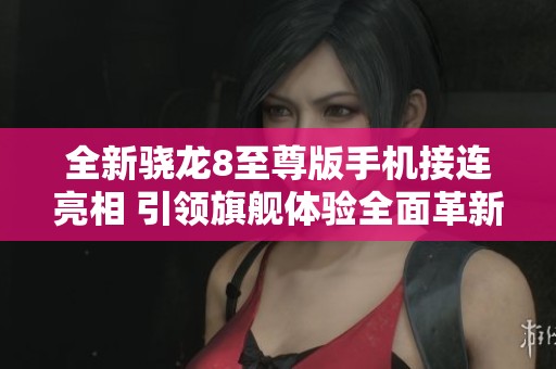 全新骁龙8至尊版手机接连亮相 引领旗舰体验全面革新