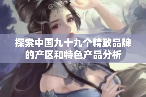 探索中国九十九个精致品牌的产区和特色产品分析