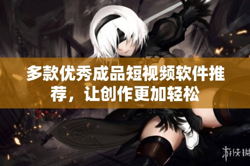 多款优秀成品短视频软件推荐，让创作更加轻松