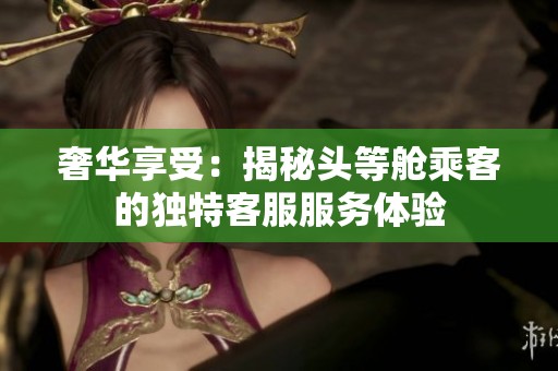 奢华享受：揭秘头等舱乘客的独特客服服务体验