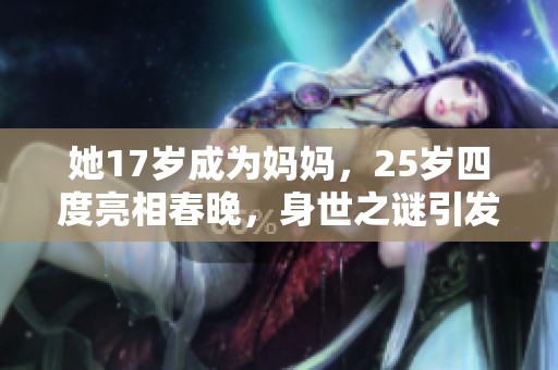 她17岁成为妈妈，25岁四度亮相春晚，身世之谜引发关注