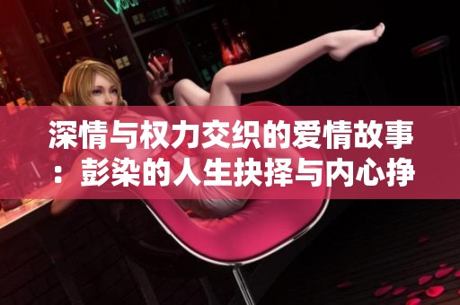 深情与权力交织的爱情故事：彭染的人生抉择与内心挣扎