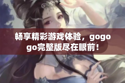 畅享精彩游戏体验，gogogo完整版尽在眼前！