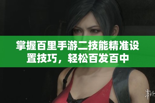 掌握百里手游二技能精准设置技巧，轻松百发百中