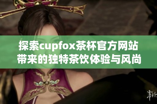 探索cupfox茶杯官方网站带来的独特茶饮体验与风尚