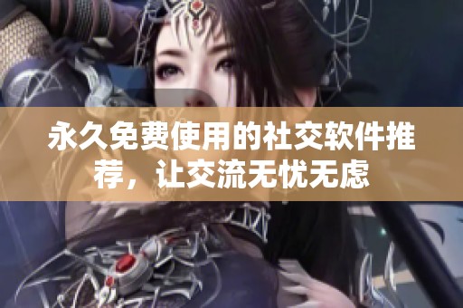 永久免费使用的社交软件推荐，让交流无忧无虑