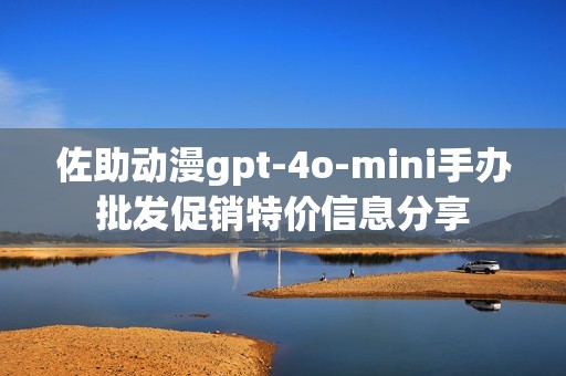 佐助动漫gpt-4o-mini手办批发促销特价信息分享