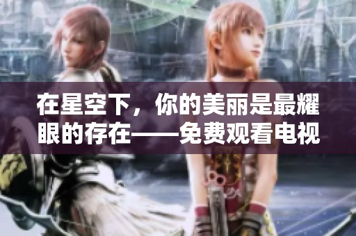 在星空下，你的美丽是最耀眼的存在——免费观看电视剧推荐