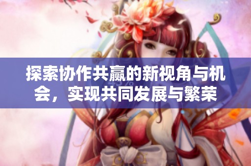 探索协作共赢的新视角与机会，实现共同发展与繁荣