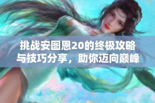 挑战安图恩20的终极攻略与技巧分享，助你迈向巅峰之路
