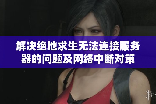 解决绝地求生无法连接服务器的问题及网络中断对策