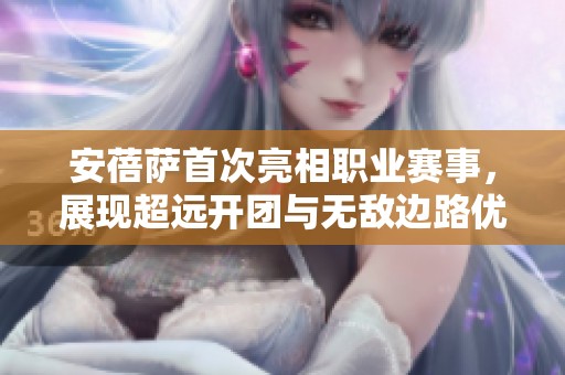 安蓓萨首次亮相职业赛事，展现超远开团与无敌边路优势