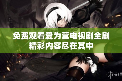 免费观看爱为营电视剧全剧精彩内容尽在其中