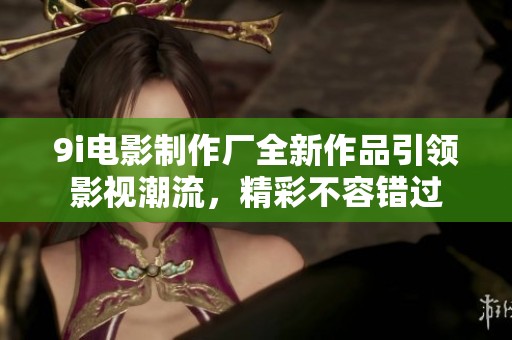 9i电影制作厂全新作品引领影视潮流，精彩不容错过