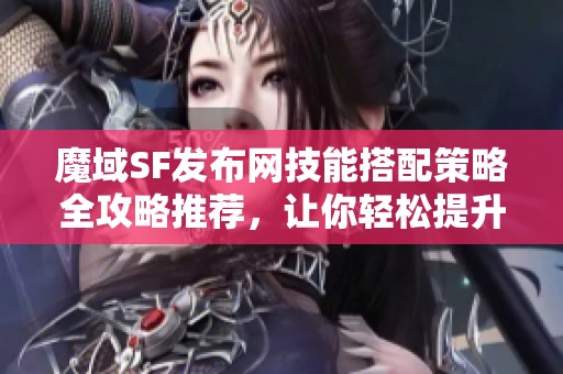 魔域SF发布网技能搭配策略全攻略推荐，让你轻松提升战斗力！