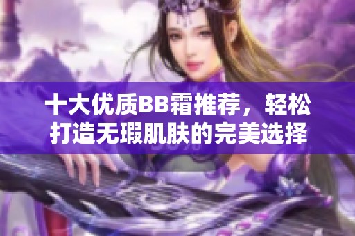 十大优质BB霜推荐，轻松打造无瑕肌肤的完美选择