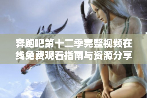 奔跑吧第十二季完整视频在线免费观看指南与资源分享