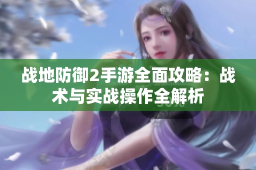 战地防御2手游全面攻略：战术与实战操作全解析