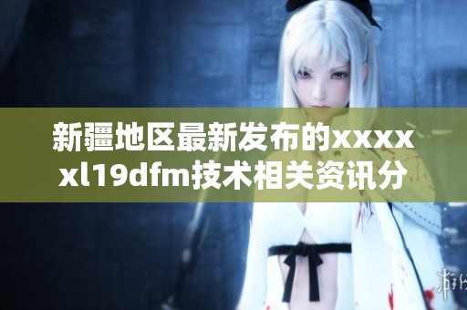 新疆地区最新发布的xxxxxl19dfm技术相关资讯分析