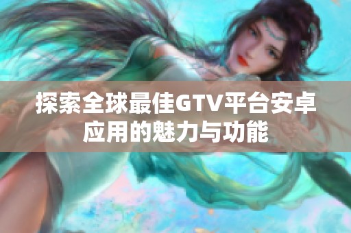 探索全球最佳GTV平台安卓应用的魅力与功能