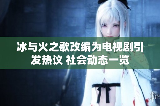 冰与火之歌改编为电视剧引发热议 社会动态一览