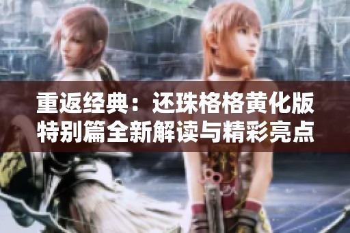 重返经典：还珠格格黄化版特别篇全新解读与精彩亮点揭秘