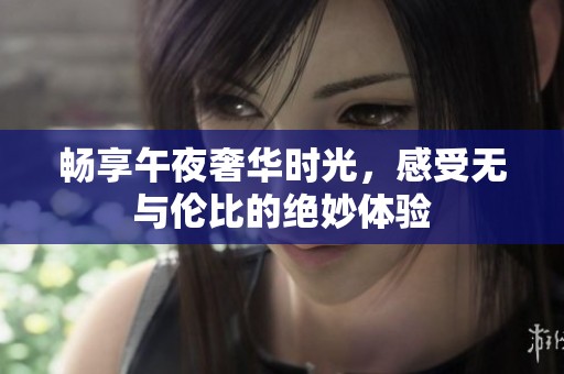 畅享午夜奢华时光，感受无与伦比的绝妙体验
