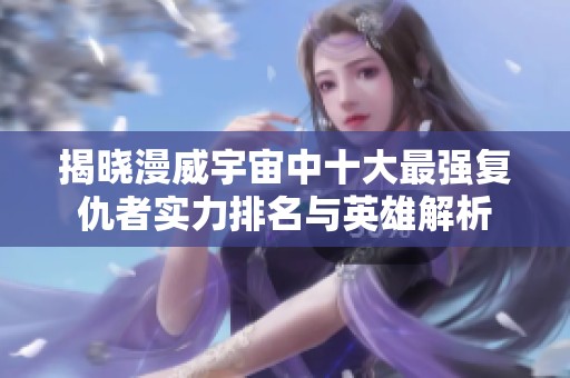 揭晓漫威宇宙中十大最强复仇者实力排名与英雄解析