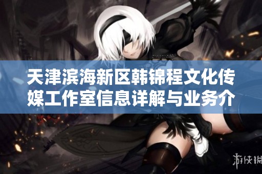 天津滨海新区韩锦程文化传媒工作室信息详解与业务介绍