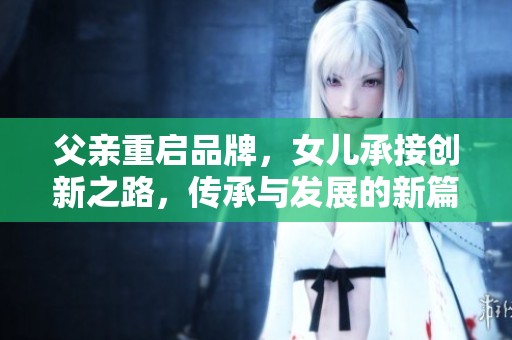 父亲重启品牌，女儿承接创新之路，传承与发展的新篇章