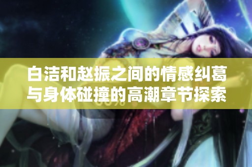 白洁和赵振之间的情感纠葛与身体碰撞的高潮章节探索