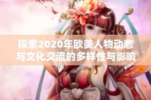 探索2020年欧美人物动态与文化交流的多样性与影响力
